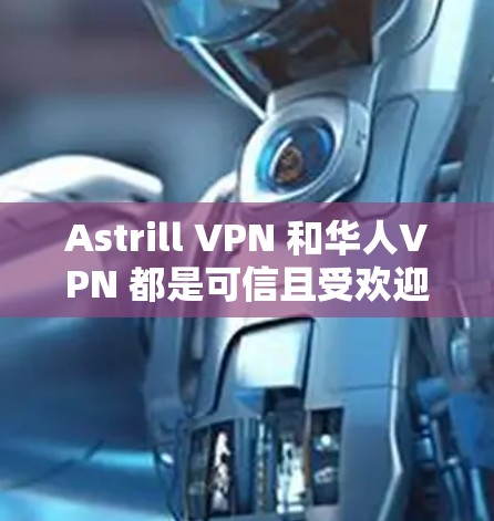 Astrill VPN 和华人VPN 都是可信且受欢迎的VPN服务，但它们各有特点和适用场景，以下是一些推荐和对比，帮助你更好地选择