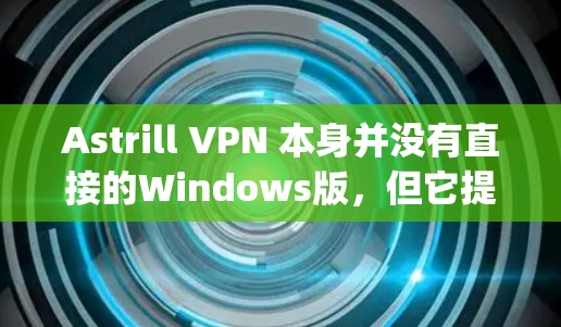 Astrill VPN 本身并没有直接的Windows版，但它提供了一个网页版的VPN服务，通常称为 Astrill VPN Pages。你可以通过以下步骤访问其网页版