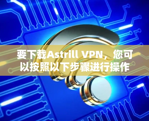 要下载Astrill VPN，您可以按照以下步骤进行操作