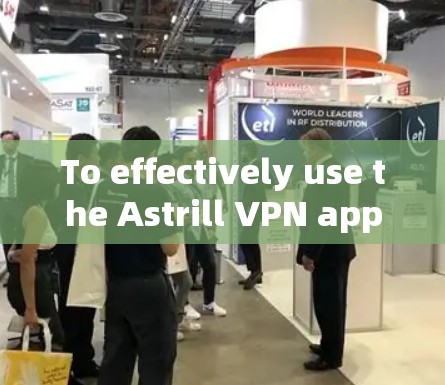 To effectively use the Astrill VPN app,follow these organized steps: