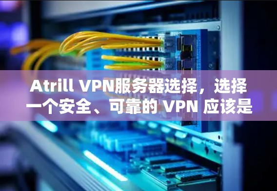 Atrill VPN服务器选择，选择一个安全、可靠的 VPN 应该是你的第一步！