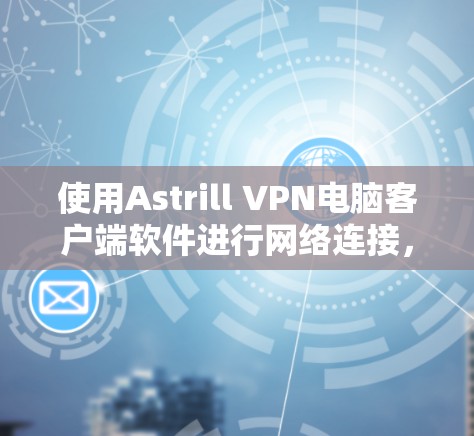 使用Astrill VPN电脑客户端软件进行网络连接，以下是详细的步骤指南