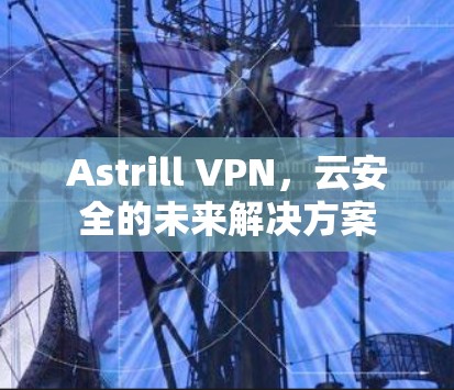 Astrill VPN，云安全的未来解决方案
