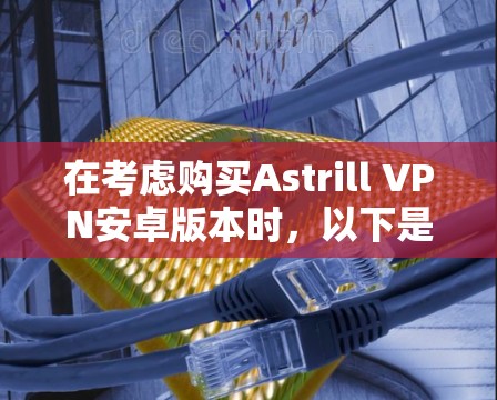 在考虑购买Astrill VPN安卓版本时，以下是一个有条理的总结和建议