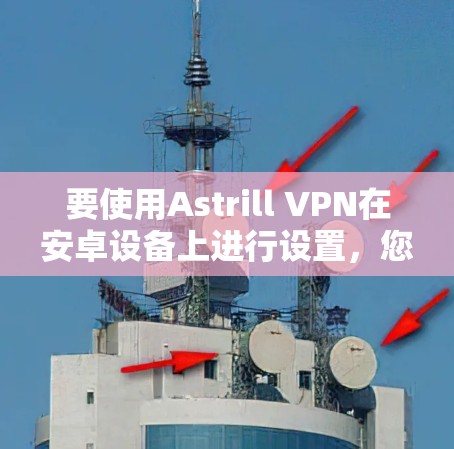 要使用Astrill VPN在安卓设备上进行设置，您可以按照以下步骤进行操作