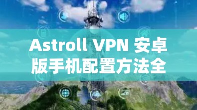 Astroll VPN 安卓版手机配置方法全解