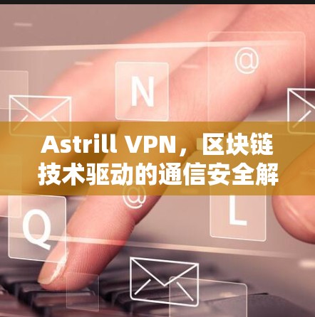 Astrill VPN，区块链技术驱动的通信安全解决方案