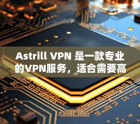 Astrill VPN 是一款专业的VPN服务，适合需要高安全性和功能的用户使用。根据你的需求和预算，以下是一步步的建议