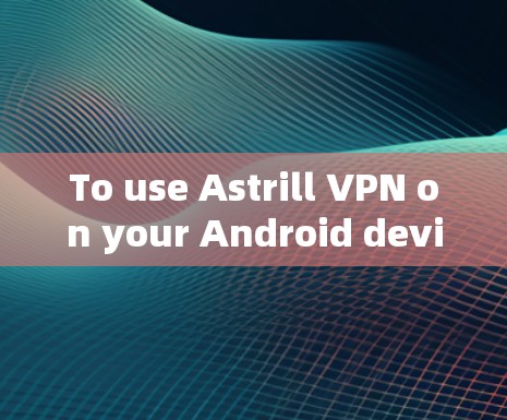 To use Astrill VPN on your Android device,follow these steps:
