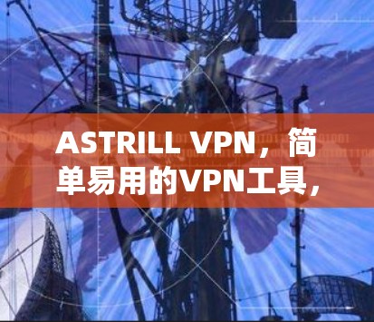 ASTRILL VPN，简单易用的VPN工具，保护你的网络连接