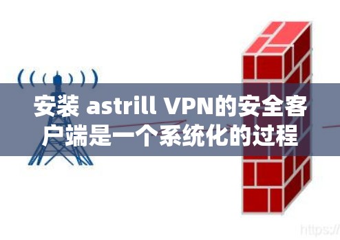 安装 astrill VPN的安全客户端是一个系统化的过程，需要遵循以下步骤以确保安全和高效。以下是一步步的指南