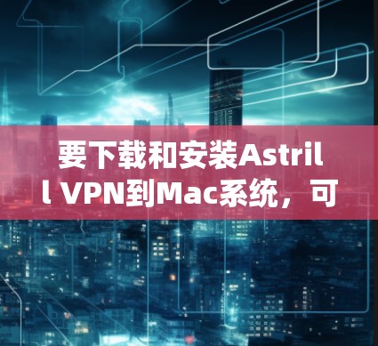 要下载和安装Astrill VPN到Mac系统，可以按照以下步骤进行