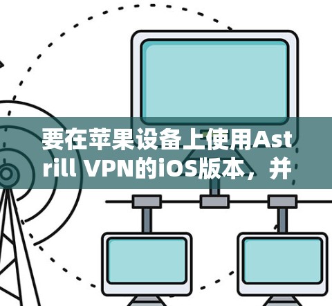 要在苹果设备上使用Astrill VPN的iOS版本，并连接到苹果VPN，可以按照以下步骤进行