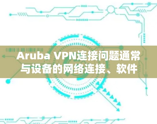 Aruba VPN连接问题通常与设备的网络连接、软件配置、防火墙设置或设备本身的问题有关。以下是一些可能的解决方案