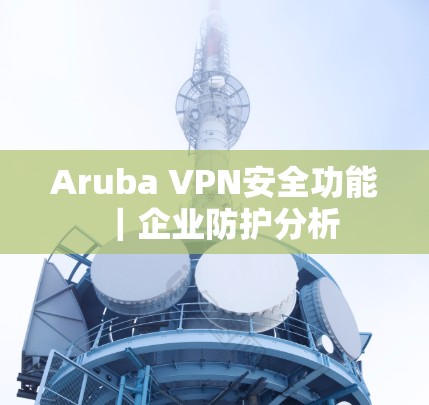 Aruba VPN安全功能｜企业防护分析