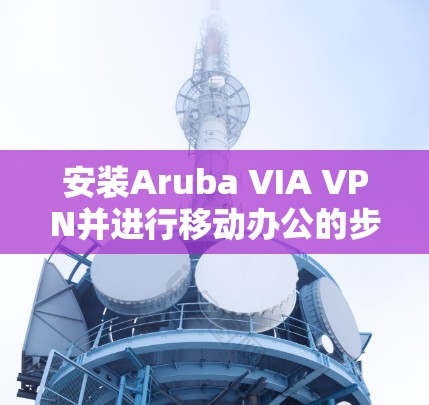 安装Aruba VIA VPN并进行移动办公的步骤如下