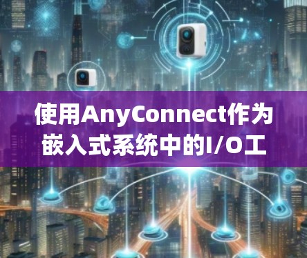 使用AnyConnect作为嵌入式系统中的I/O工具链，以下是详细的使用指南，帮助您更好地理解和操作