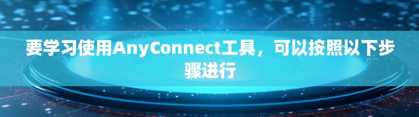 要学习使用AnyConnect工具，可以按照以下步骤进行
