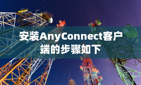 安装AnyConnect客户端的步骤如下
