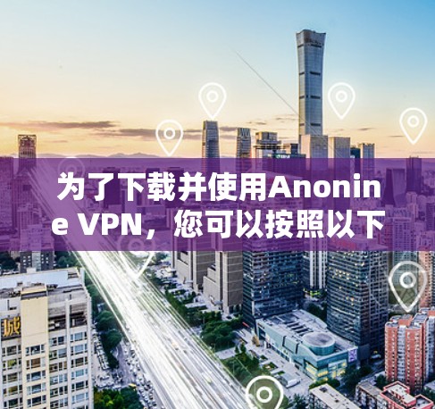 为了下载并使用Anonine VPN，您可以按照以下步骤进行