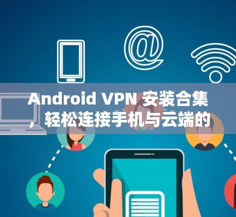 Android VPN 安装合集，轻松连接手机与云端的高效解决方案