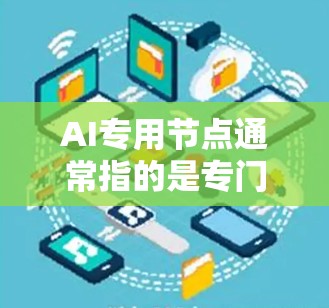 AI专用节点通常指的是专门用于执行AI相关任务的硬件节点，这些节点通常用于训练、推理和部署AI模型。以下是一些常见的AI专用节点类型