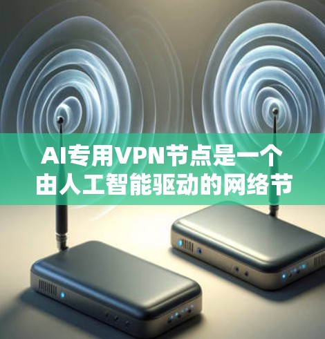 AI专用VPN节点是一个由人工智能驱动的网络节点，用于实现高安全性和高效性的VPN服务。以下是对其结构、功能、应用场景和技术实现的详细说明