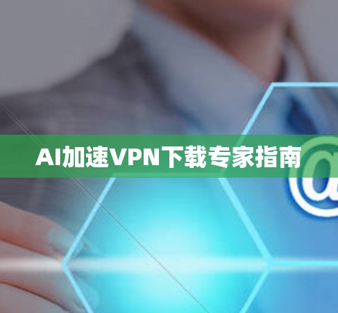 AI加速VPN下载专家指南