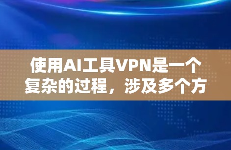 使用AI工具VPN是一个复杂的过程，涉及多个方面，包括技术、安全、功能和使用限制。以下是一个综合性的指南，帮助你更好地理解和选择适合自己的VPN工具