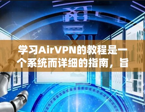 学习AirVPN的教程是一个系统而详细的指南，旨在帮助新手全面掌握其功能和使用方法。以下是对该教程的分步说明