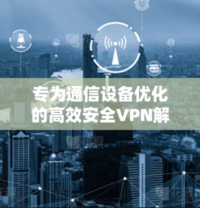 专为通信设备优化的高效安全VPN解决方案