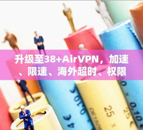 升级至38+AirVPN，加速、限速、海外超时、权限管理全面覆盖