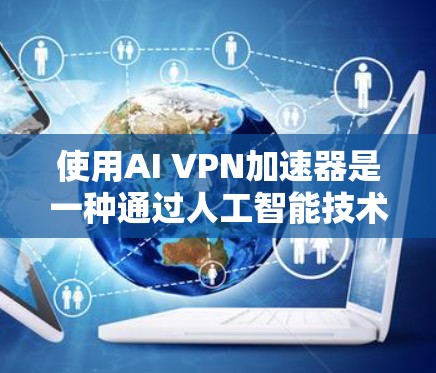 使用AI VPN加速器是一种通过人工智能技术优化VPN连接的快捷方式。以下是使用AI VPN加速器的步骤和注意事项