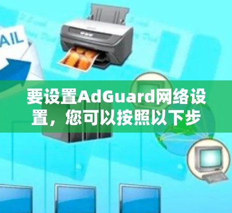 要设置AdGuard网络设置，您可以按照以下步骤操作