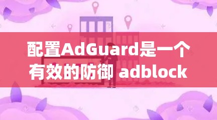 配置AdGuard是一个有效的防御 adblocking 系统，帮助阻止不相关的网站，如-spam、威胁和广告相关的内容。以下是一步步的配置方法