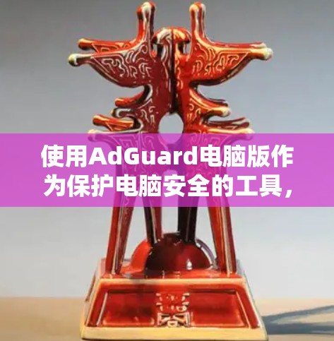 使用AdGuard电脑版作为保护电脑安全的工具，可以有效地防范病毒、恶意软件和加密文件的感染。以下是详细的步骤和建议