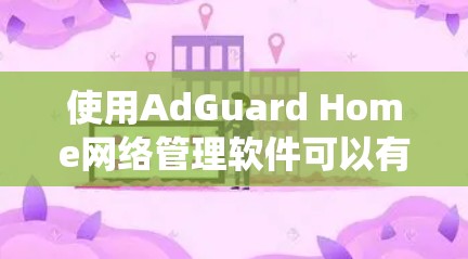 使用AdGuard Home网络管理软件可以有效地保护您的网络，但使用过程中需要系统地学习和逐步掌握功能。以下是一些关键步骤和建议
