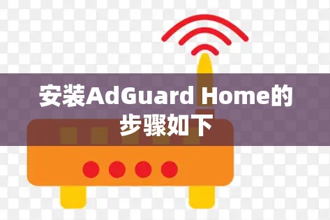 安装AdGuard Home的步骤如下