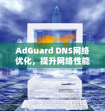 AdGuard DNS网络优化，提升网络性能的可靠解决方案