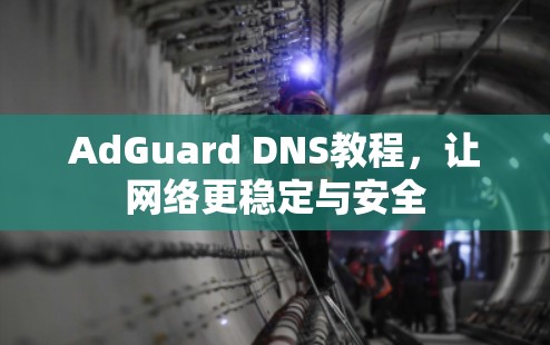 AdGuard DNS教程，让网络更稳定与安全