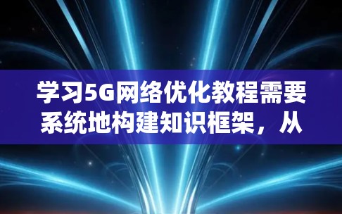 学习5G网络优化教程需要系统地构建知识框架，从基础到应用再到未来趋势逐步深入。以下是一个详细的步骤指南，帮助你高效学习5G网络优化教程