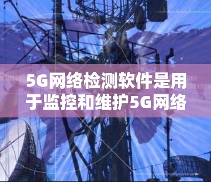 5G网络检测软件是用于监控和维护5G网络性能的重要工具，其功能多样，涵盖了实时监控、数据采集、分析和预警等多个方面。以下是对该工具的详细介绍