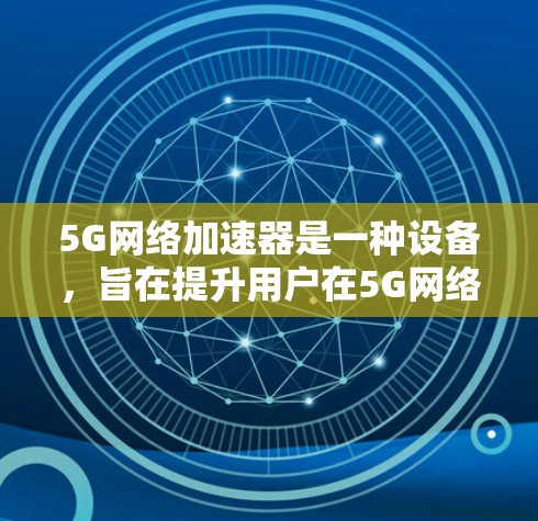 5G网络加速器是一种设备，旨在提升用户在5G网络环境下的数据传输速度。以下是关于5G网络加速器的详细信息