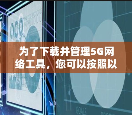 为了下载并管理5G网络工具，您可以按照以下步骤进行操作