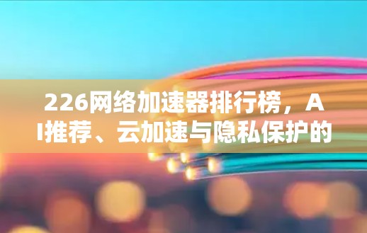 226网络加速器排行榜，AI推荐、云加速与隐私保护的未来