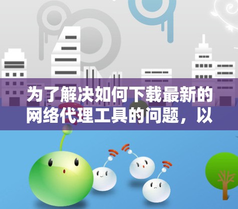 为了解决如何下载最新的网络代理工具的问题，以下是一些步骤性的建议