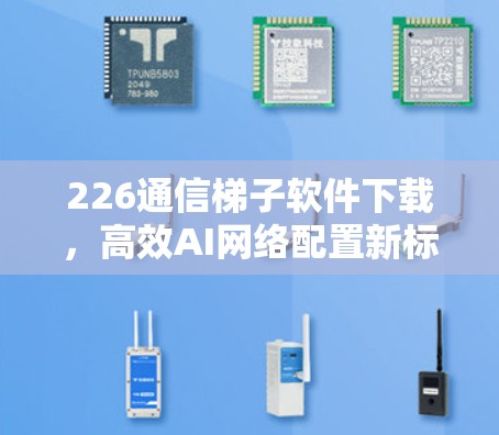 226通信梯子软件下载，高效AI网络配置新标准