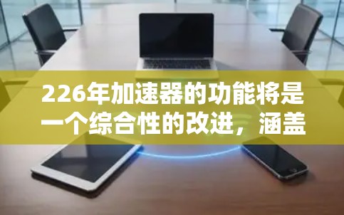 226年加速器的功能将是一个综合性的改进，涵盖多个领域的优化，以提升计算机的计算能力和效率。以下是226年加速器功能的详细分析