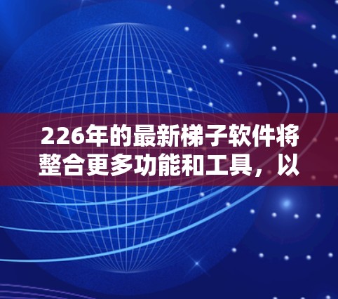 226年的最新梯子软件将整合更多功能和工具，以适应更复杂的软件环境和新兴技术。以下是该版本的关键特点