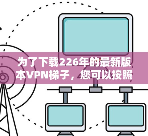 为了下载226年的最新版本VPN梯子，您可以按照以下步骤进行操作